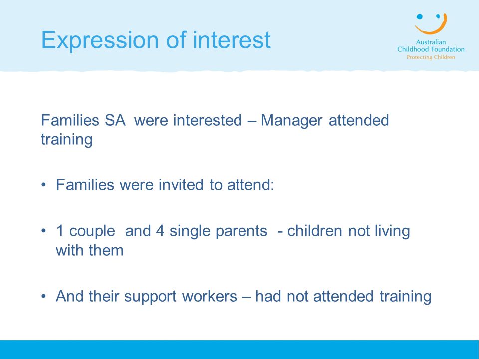 Expression of interest Families SA were interested – Manager attended training Families were invited to attend: 1 couple and 4 single parents - children not living with them And their support workers – had not attended training