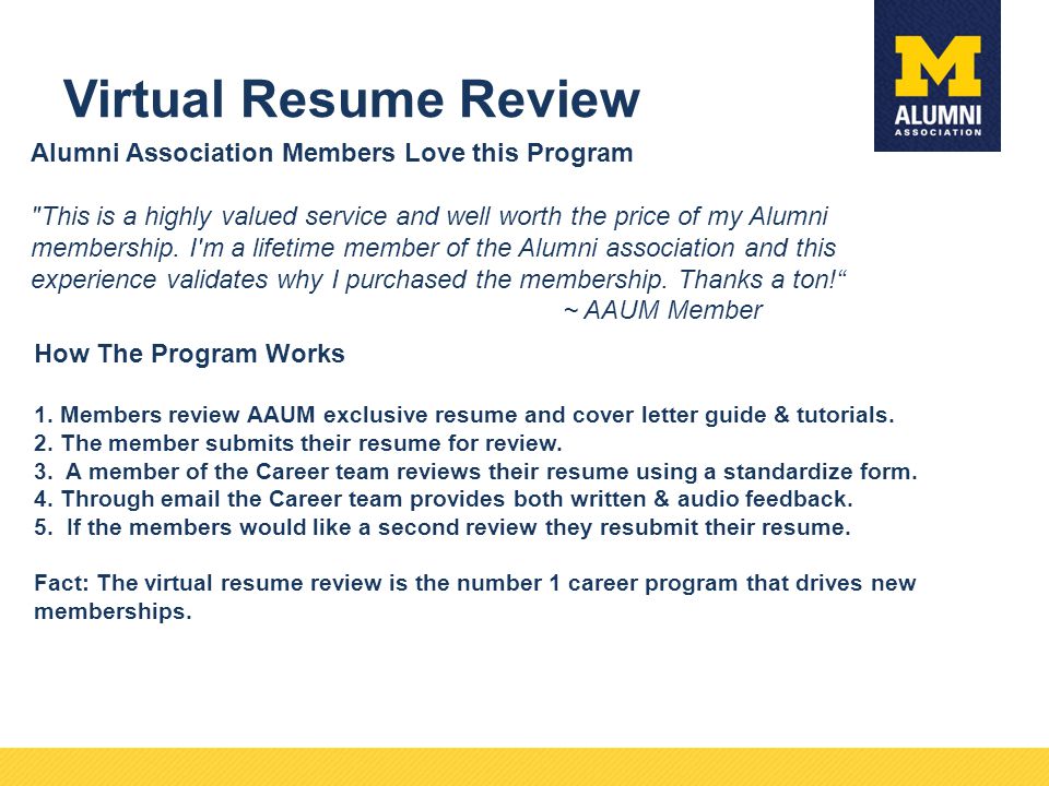 Virtual Resume Review Alumni Association Members Love this Program This is a highly valued service and well worth the price of my Alumni membership.