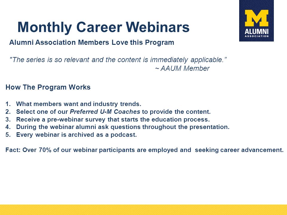 Monthly Career Webinars Alumni Association Members Love this Program The series is so relevant and the content is immediately applicable. ~ AAUM Member How The Program Works 1.What members want and industry trends.
