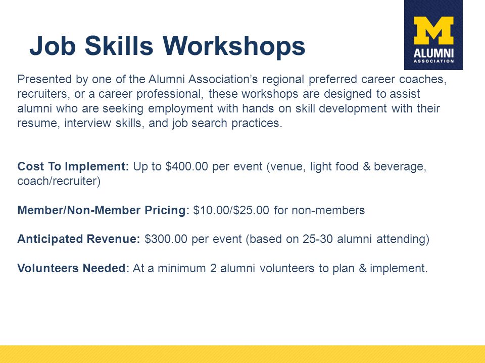 Job Skills Workshops Presented by one of the Alumni Association’s regional preferred career coaches, recruiters, or a career professional, these workshops are designed to assist alumni who are seeking employment with hands on skill development with their resume, interview skills, and job search practices.