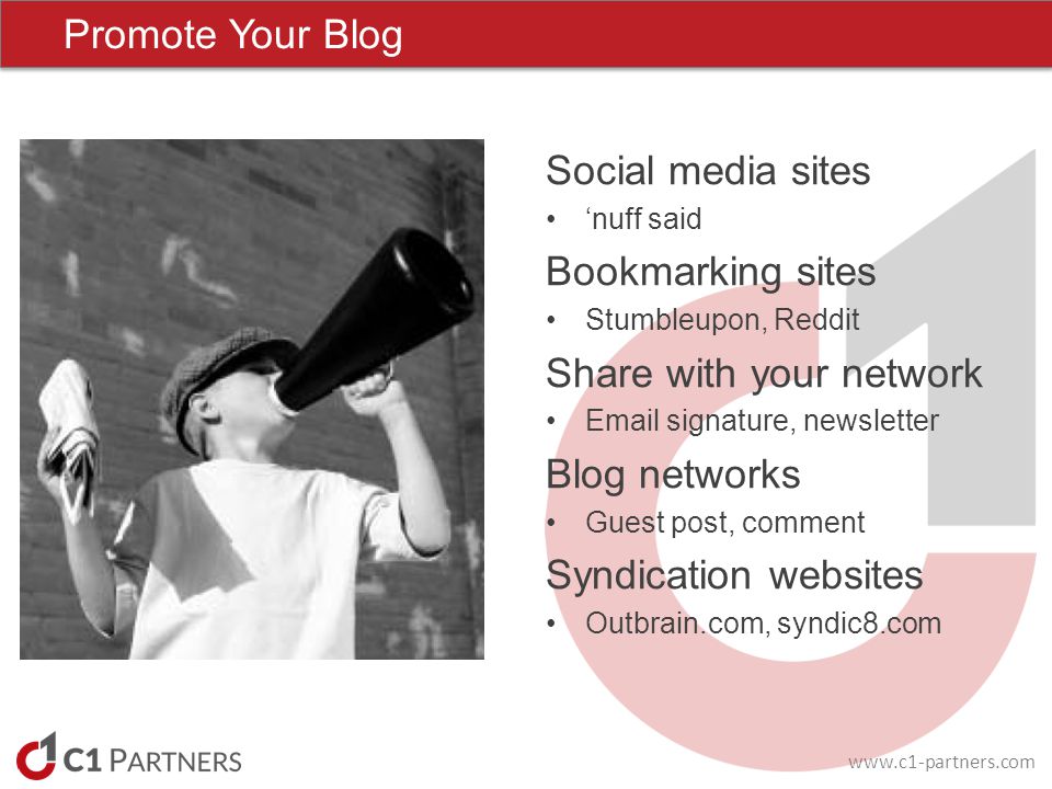 Promote Your Blog Social media sites ‘nuff said Bookmarking sites Stumbleupon, Reddit Share with your network  signature, newsletter Blog networks Guest post, comment Syndication websites Outbrain.com, syndic8.com