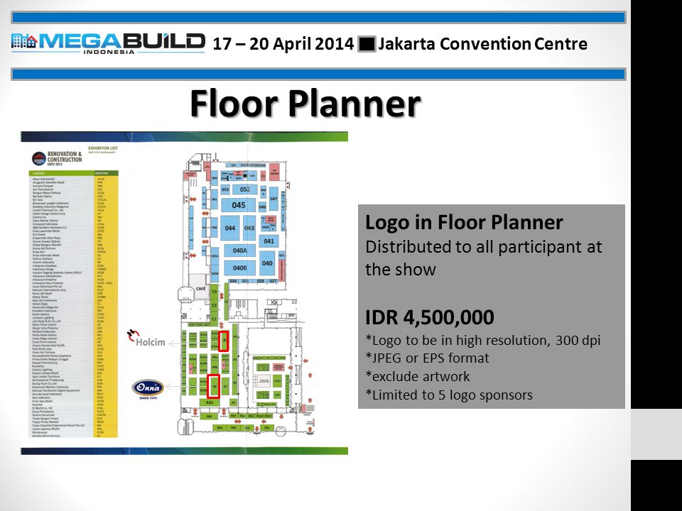 Floor Planner Logo in Floor Planner Distributed to all participant at the show IDR 4,500,000 *Logo to be in high resolution, 300 dpi *JPEG or EPS format *exclude artwork *Limited to 5 logo sponsors 17 – 20 April 2014 Jakarta Convention Centre