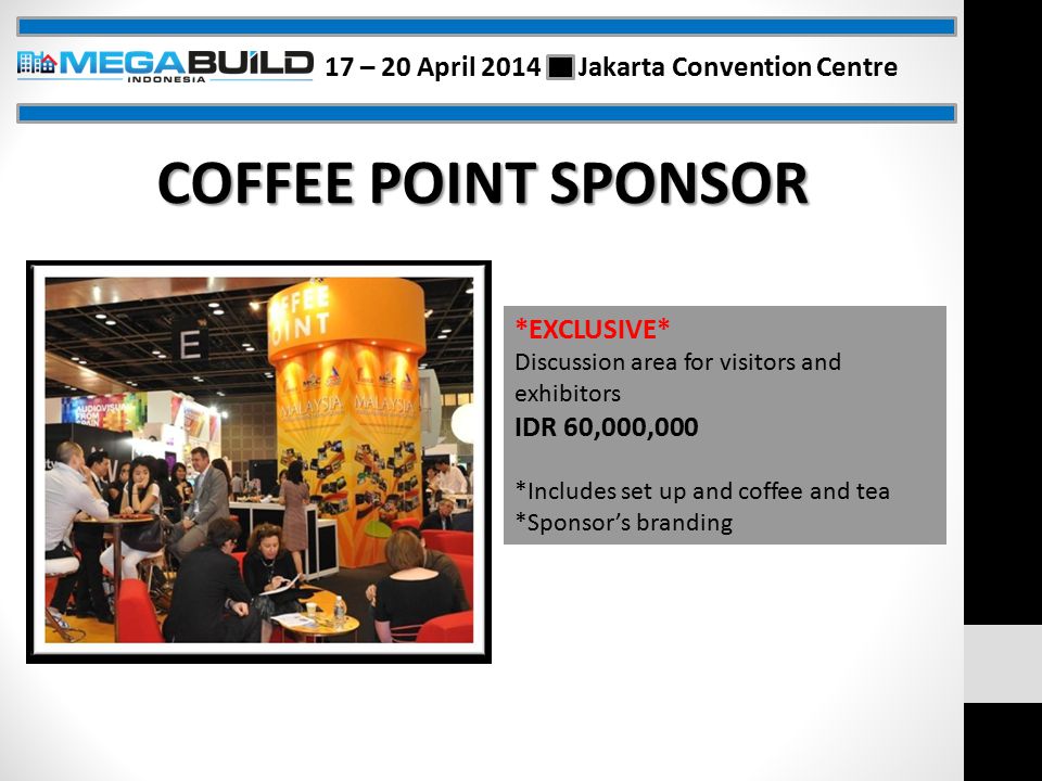COFFEE POINT SPONSOR *EXCLUSIVE* Discussion area for visitors and exhibitors IDR 60,000,000 *Includes set up and coffee and tea *Sponsor’s branding 17 – 20 April 2014 Jakarta Convention Centre