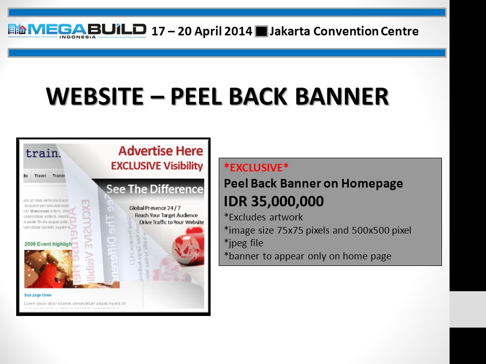 WEBSITE – PEEL BACK BANNER *EXCLUSIVE* Peel Back Banner on Homepage IDR 35,000,000 *Excludes artwork *image size 75x75 pixels and 500x500 pixel *jpeg file *banner to appear only on home page 17 – 20 April 2014 Jakarta Convention Centre