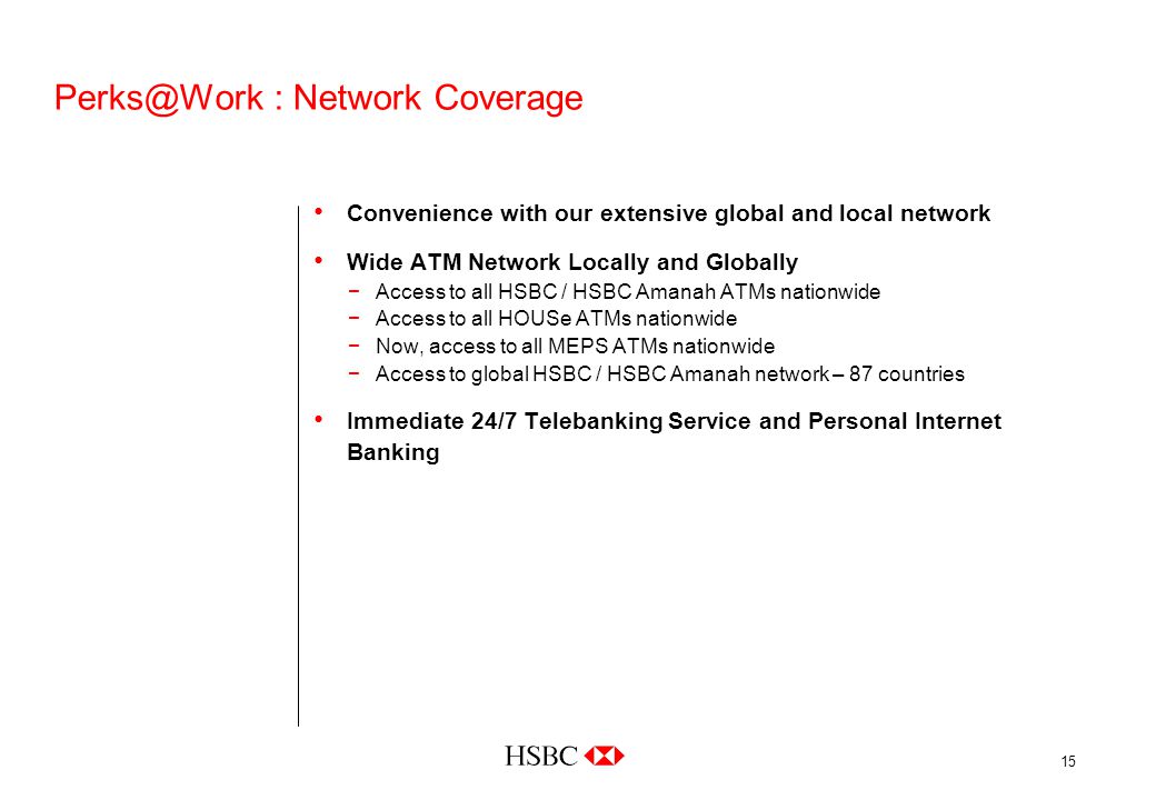 15 : Network Coverage Convenience with our extensive global and local network Wide ATM Network Locally and Globally −Access to all HSBC / HSBC Amanah ATMs nationwide −Access to all HOUSe ATMs nationwide −Now, access to all MEPS ATMs nationwide −Access to global HSBC / HSBC Amanah network – 87 countries Immediate 24/7 Telebanking Service and Personal Internet Banking