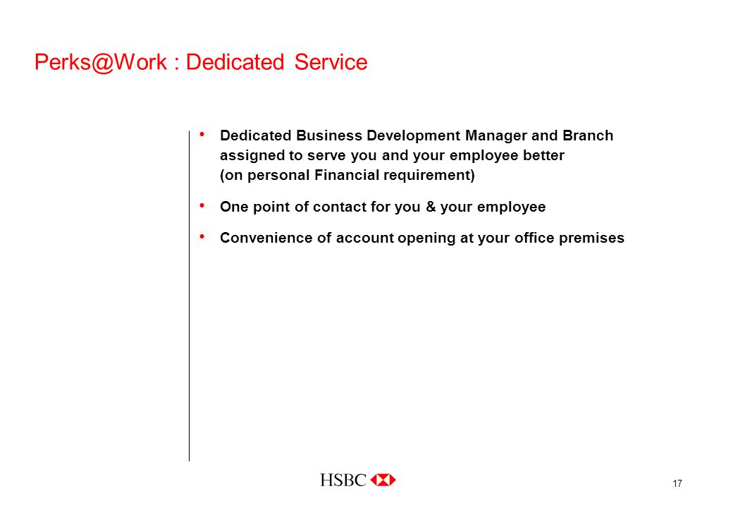 17 : Dedicated Service Dedicated Business Development Manager and Branch assigned to serve you and your employee better (on personal Financial requirement) One point of contact for you & your employee Convenience of account opening at your office premises
