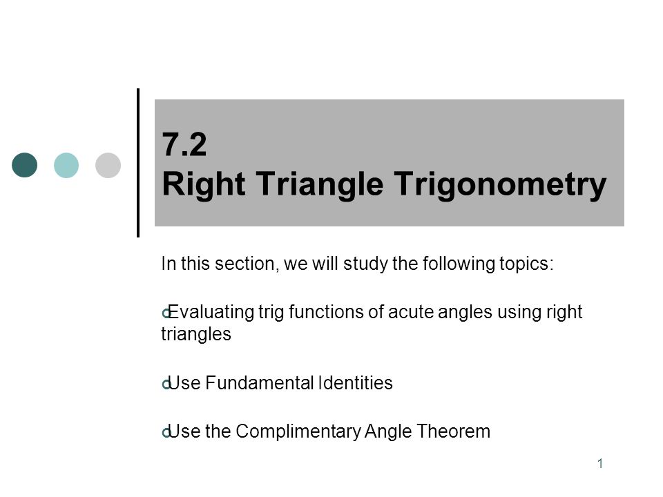 1 7.2 Right Triangle Trigonometry In this section, we will study the following topics: Evaluating trig functions of acute angles using right triangles Use Fundamental Identities Use the Complimentary Angle Theorem