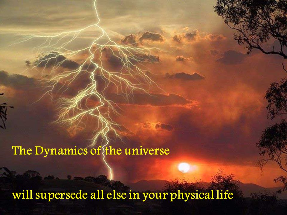 The Dynamics of the universe will supersede all else in your physical life