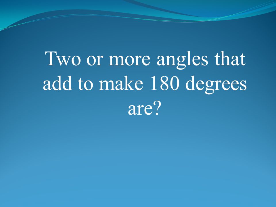 Two or more angles that add to make 180 degrees are