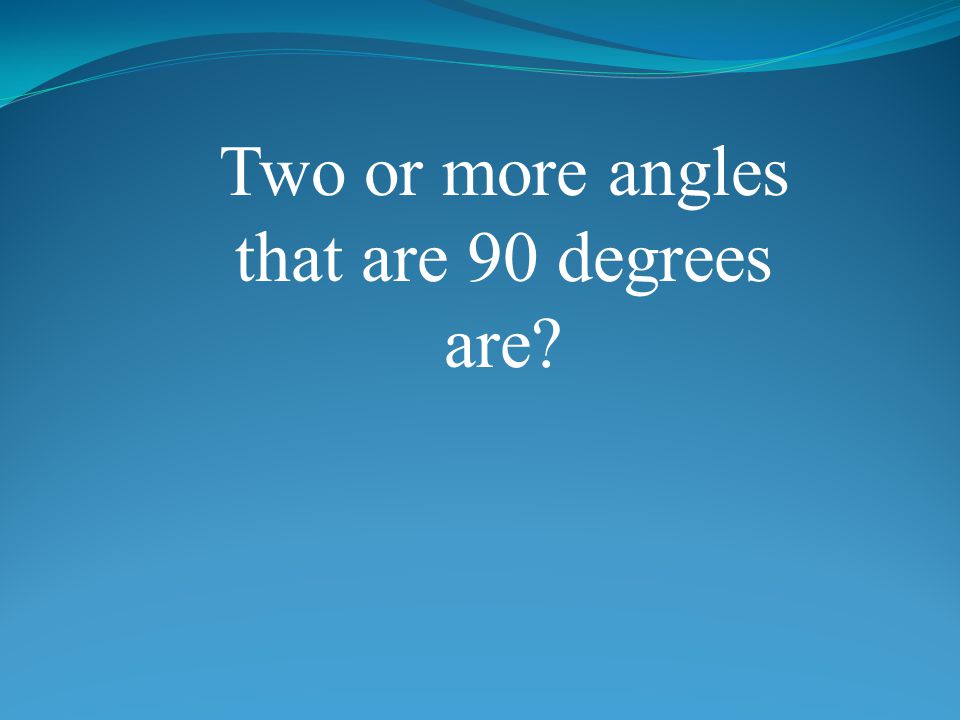 Two or more angles that are 90 degrees are