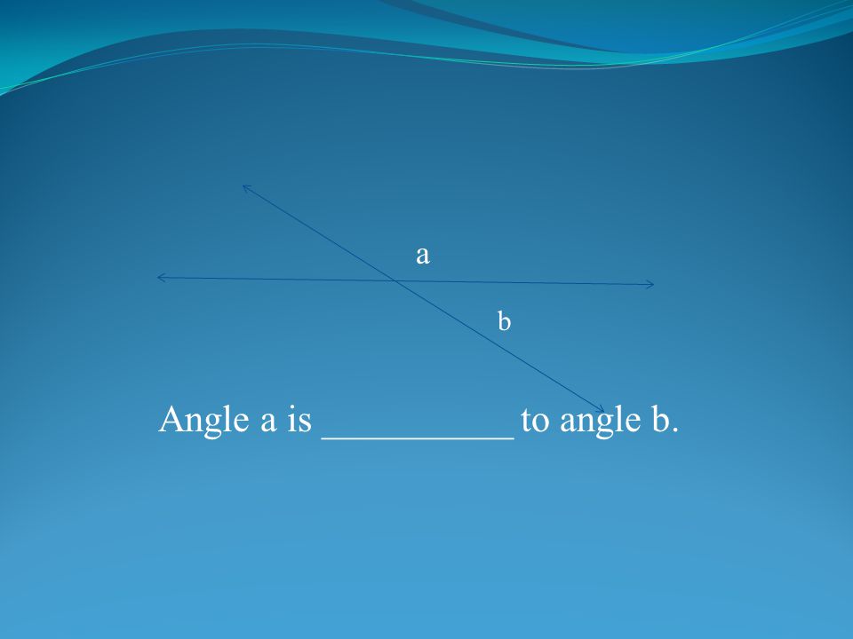 a b Angle a is __________ to angle b.