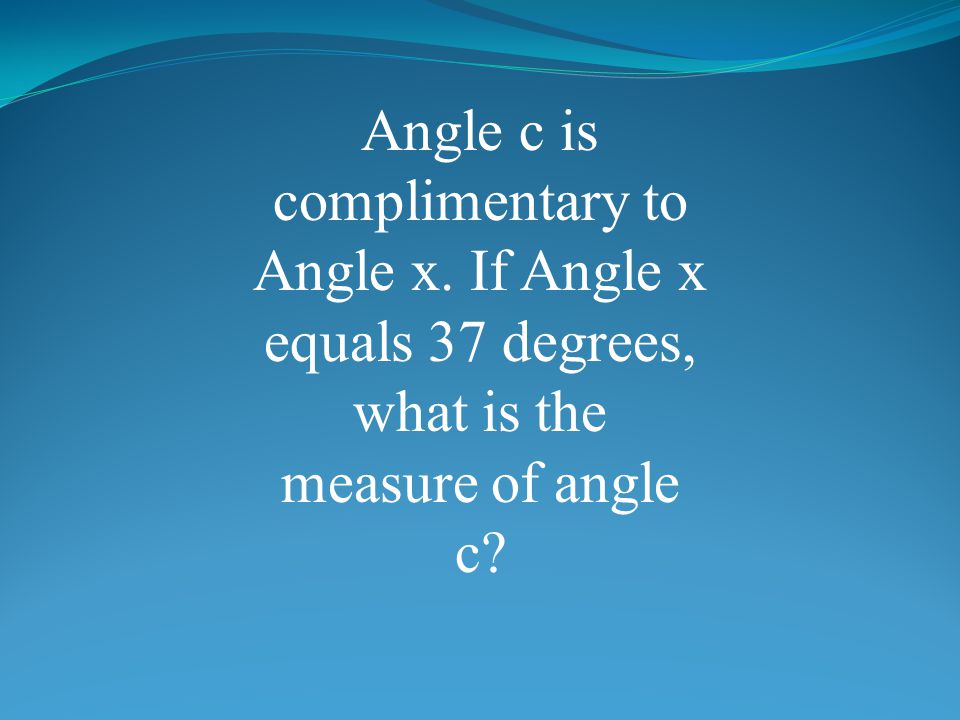 Angle c is complimentary to Angle x. If Angle x equals 37 degrees, what is the measure of angle c