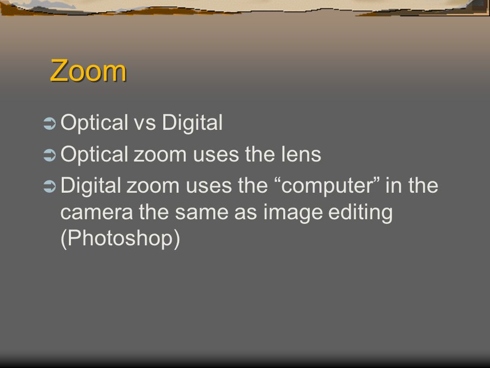 Zoom  Optical vs Digital  Optical zoom uses the lens  Digital zoom uses the computer in the camera the same as image editing (Photoshop)