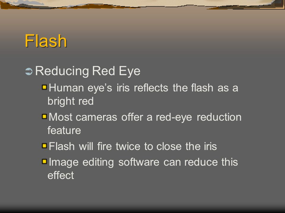 Flash  Reducing Red Eye Human eye’s iris reflects the flash as a bright red Most cameras offer a red-eye reduction feature Flash will fire twice to close the iris Image editing software can reduce this effect