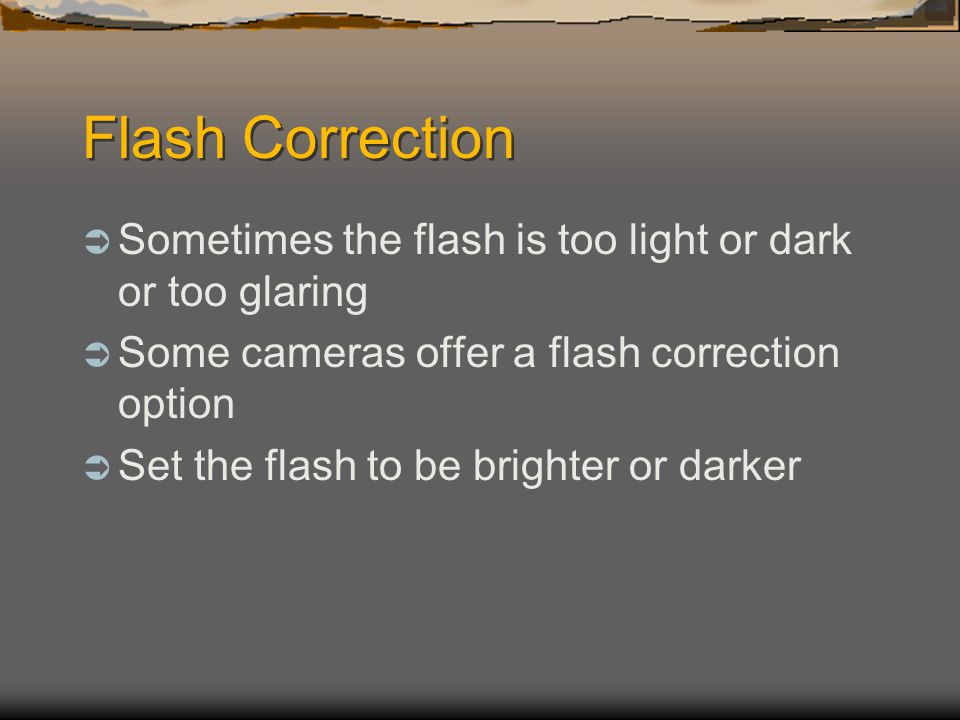 Flash Correction  Sometimes the flash is too light or dark or too glaring  Some cameras offer a flash correction option  Set the flash to be brighter or darker