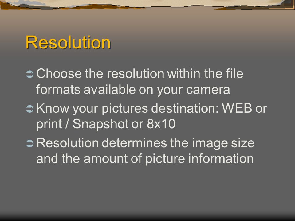 Resolution  Choose the resolution within the file formats available on your camera  Know your pictures destination: WEB or print / Snapshot or 8x10  Resolution determines the image size and the amount of picture information
