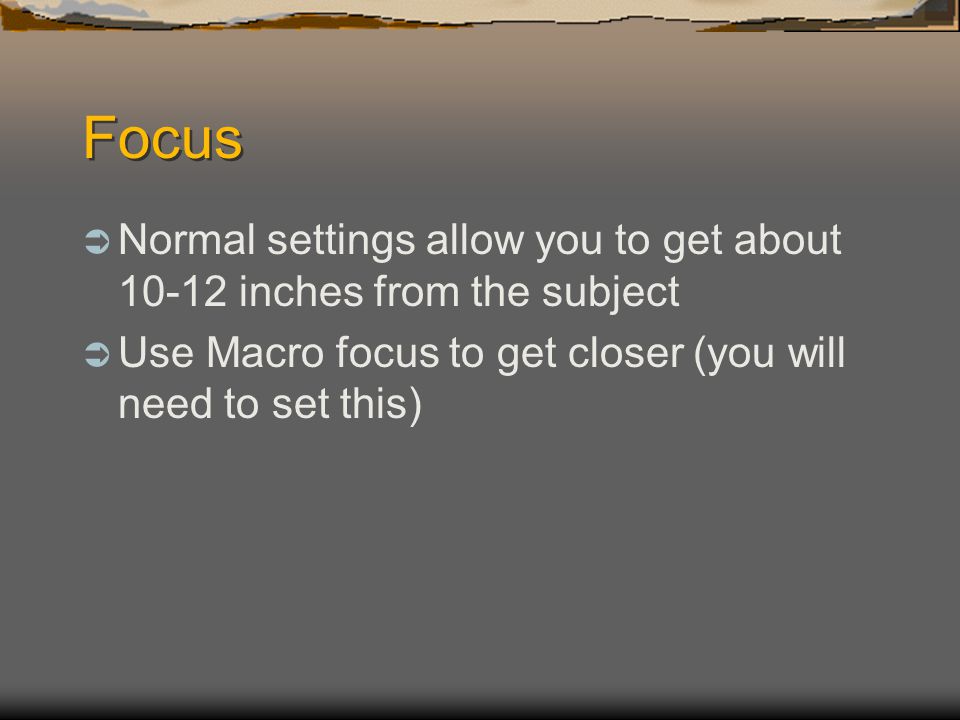 Focus  Normal settings allow you to get about inches from the subject  Use Macro focus to get closer (you will need to set this)