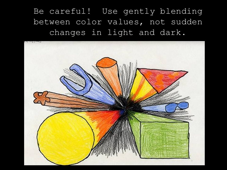 Be careful! Use gently blending between color values, not sudden changes in light and dark.