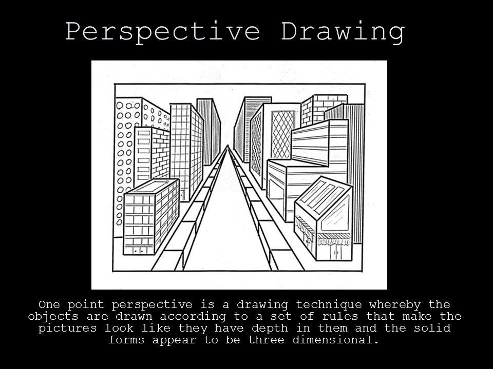 Perspective Drawing One point perspective is a drawing technique whereby the objects are drawn according to a set of rules that make the pictures look like they have depth in them and the solid forms appear to be three dimensional.