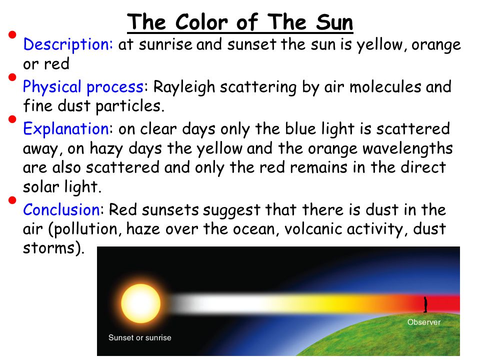 The Color of The Sun Description: at sunrise and sunset the sun is yellow, orange or red Physical process: Rayleigh scattering by air molecules and fine dust particles.