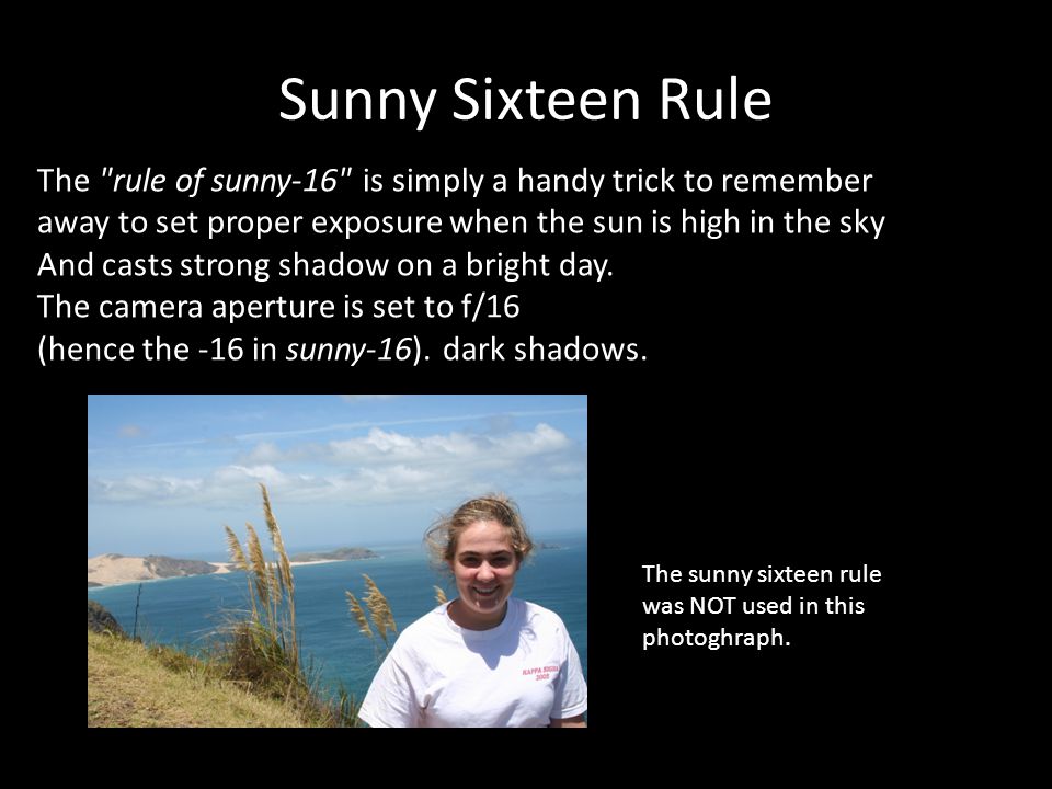 Sunny Sixteen Rule The rule of sunny-16 is simply a handy trick to remember away to set proper exposure when the sun is high in the sky And casts strong shadow on a bright day.