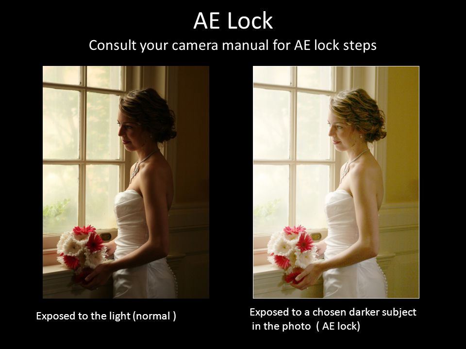 AE Lock Consult your camera manual for AE lock steps Exposed to the light (normal ) Exposed to a chosen darker subject in the photo ( AE lock)