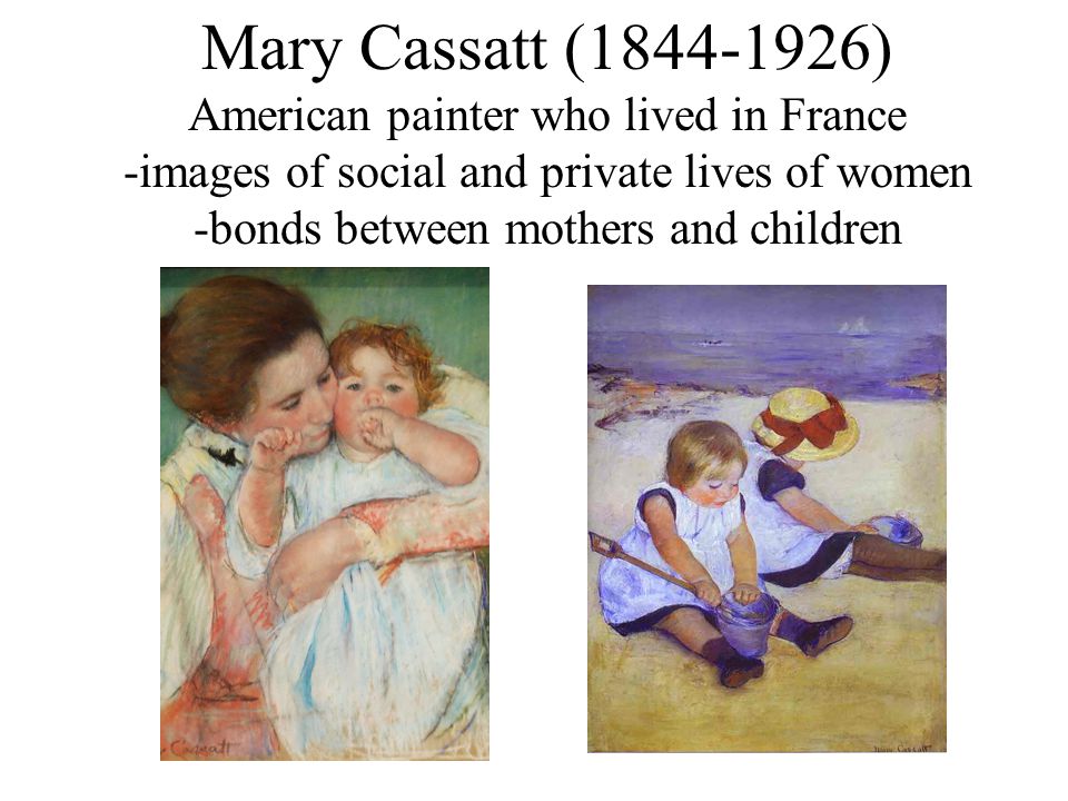 Mary Cassatt ( ) American painter who lived in France -images of social and private lives of women -bonds between mothers and children