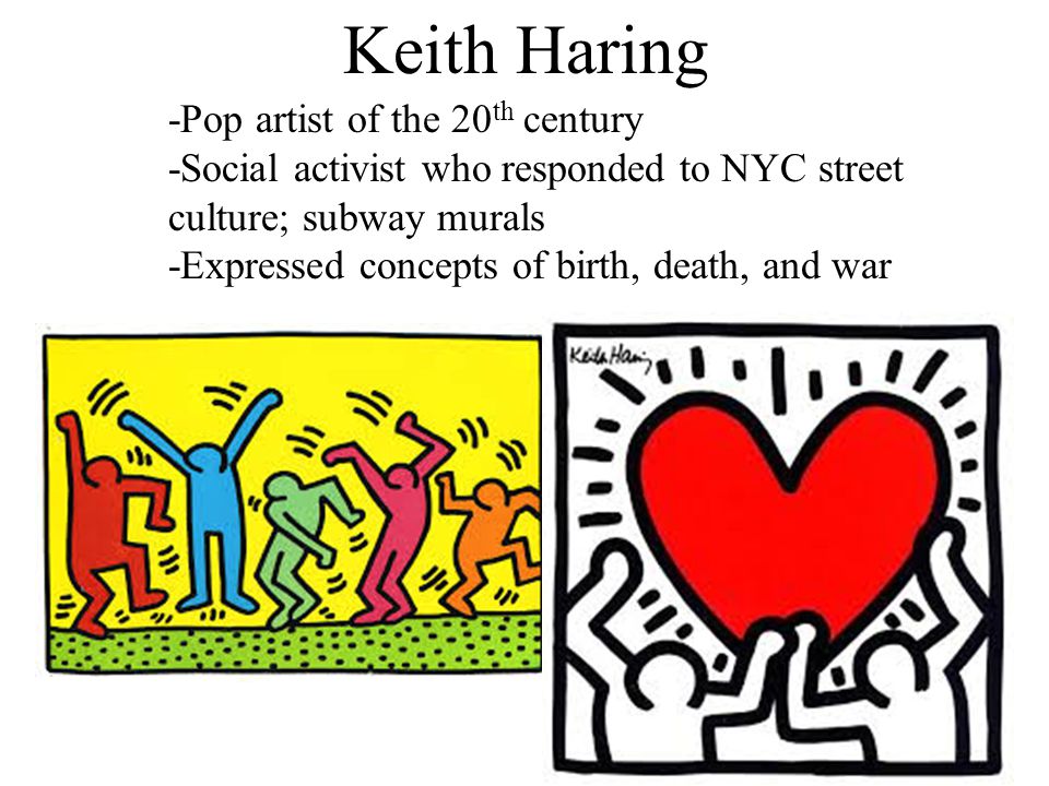 Keith Haring -Pop artist of the 20 th century -Social activist who responded to NYC street culture; subway murals -Expressed concepts of birth, death, and war