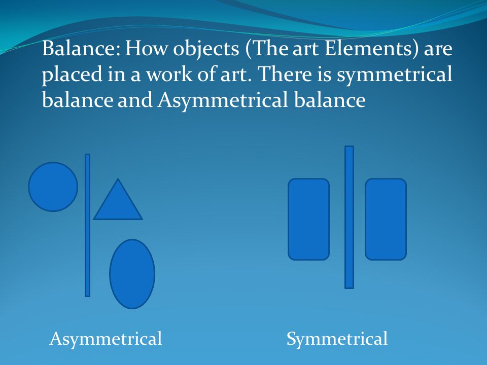 Balance: How objects (The art Elements) are placed in a work of art.