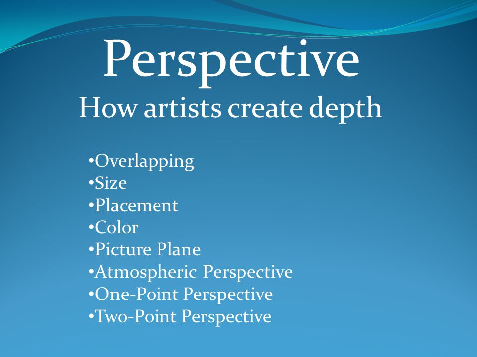 Perspective How artists create depth Overlapping Size Placement Color Picture Plane Atmospheric Perspective One-Point Perspective Two-Point Perspective
