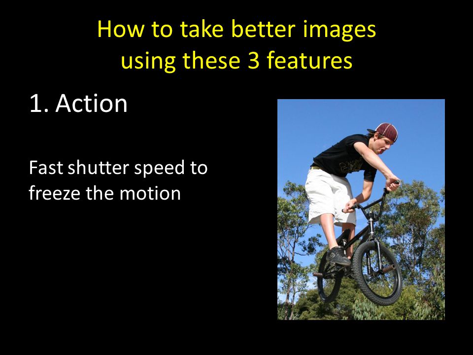 How to take better images using these 3 features 1.Action Fast shutter speed to freeze the motion