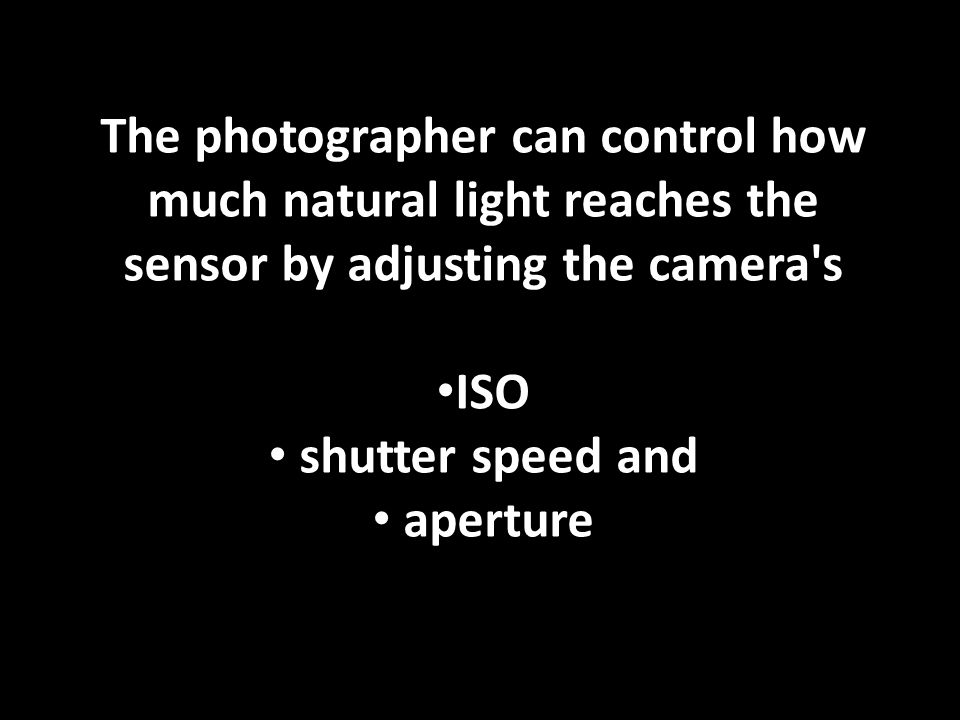 The photographer can control how much natural light reaches the sensor by adjusting the camera s ISO shutter speed and aperture