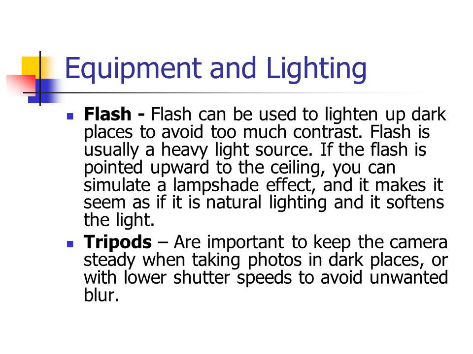 Equipment and Lighting Flash - Flash can be used to lighten up dark places to avoid too much contrast.