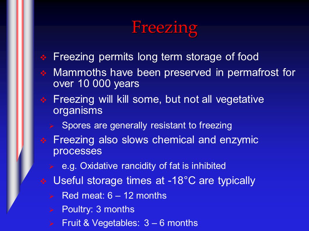 Freezing  Freezing permits long term storage of food  Mammoths have been preserved in permafrost for over years  Freezing will kill some, but not all vegetative organisms  Spores are generally resistant to freezing  Freezing also slows chemical and enzymic processes  e.g.