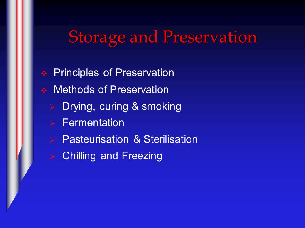 Storage and Preservation  Principles of Preservation  Methods of Preservation  Drying, curing & smoking  Fermentation  Pasteurisation & Sterilisation  Chilling and Freezing