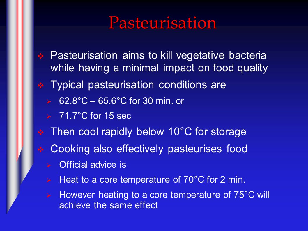 Pasteurisation  Pasteurisation aims to kill vegetative bacteria while having a minimal impact on food quality  Typical pasteurisation conditions are  62.8°C – 65.6°C for 30 min.