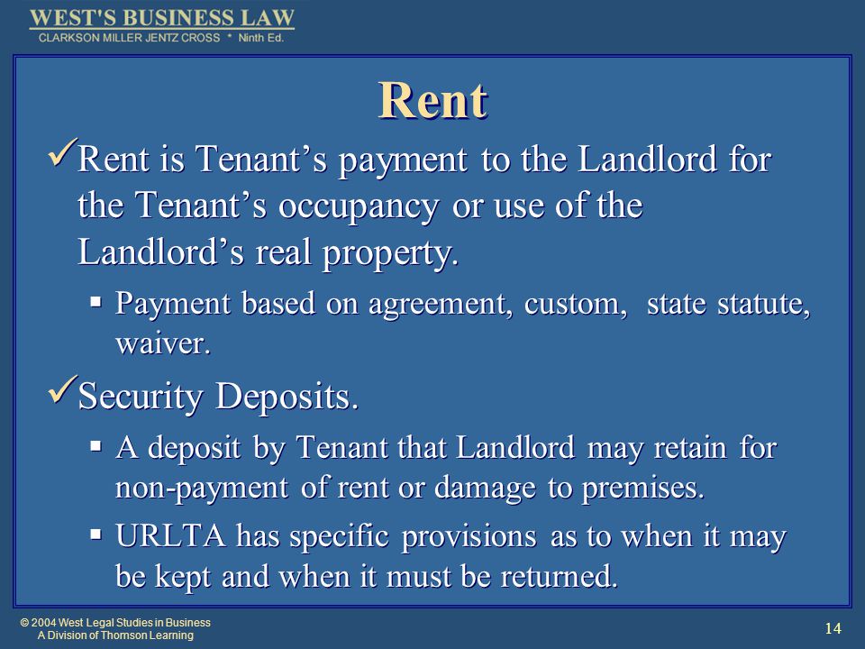 © 2004 West Legal Studies in Business A Division of Thomson Learning 14 Rent Rent is Tenant’s payment to the Landlord for the Tenant’s occupancy or use of the Landlord’s real property.