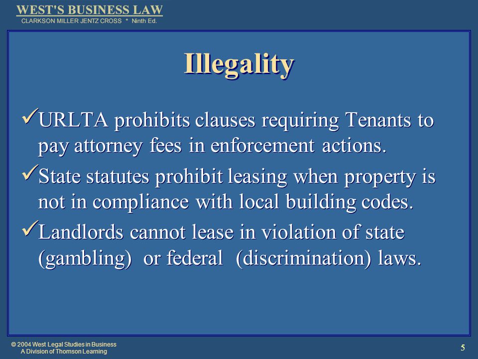 © 2004 West Legal Studies in Business A Division of Thomson Learning 5 Illegality URLTA prohibits clauses requiring Tenants to pay attorney fees in enforcement actions.