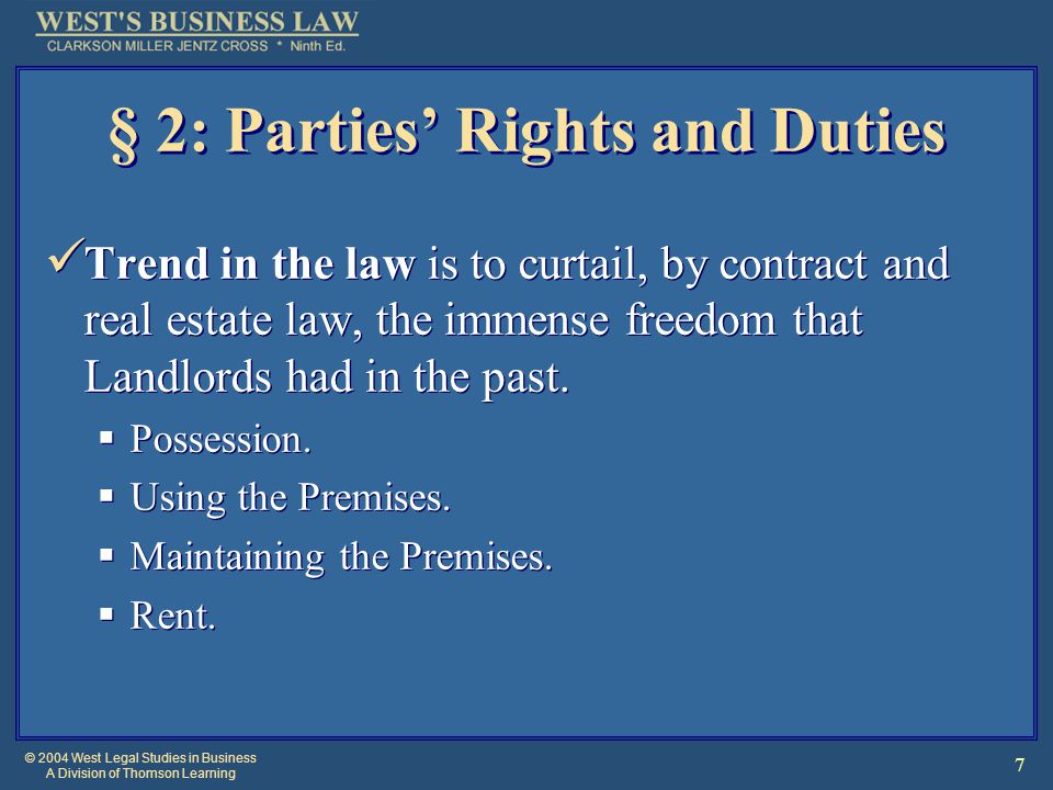 © 2004 West Legal Studies in Business A Division of Thomson Learning 7 § 2: Parties’ Rights and Duties Trend in the law is to curtail, by contract and real estate law, the immense freedom that Landlords had in the past.