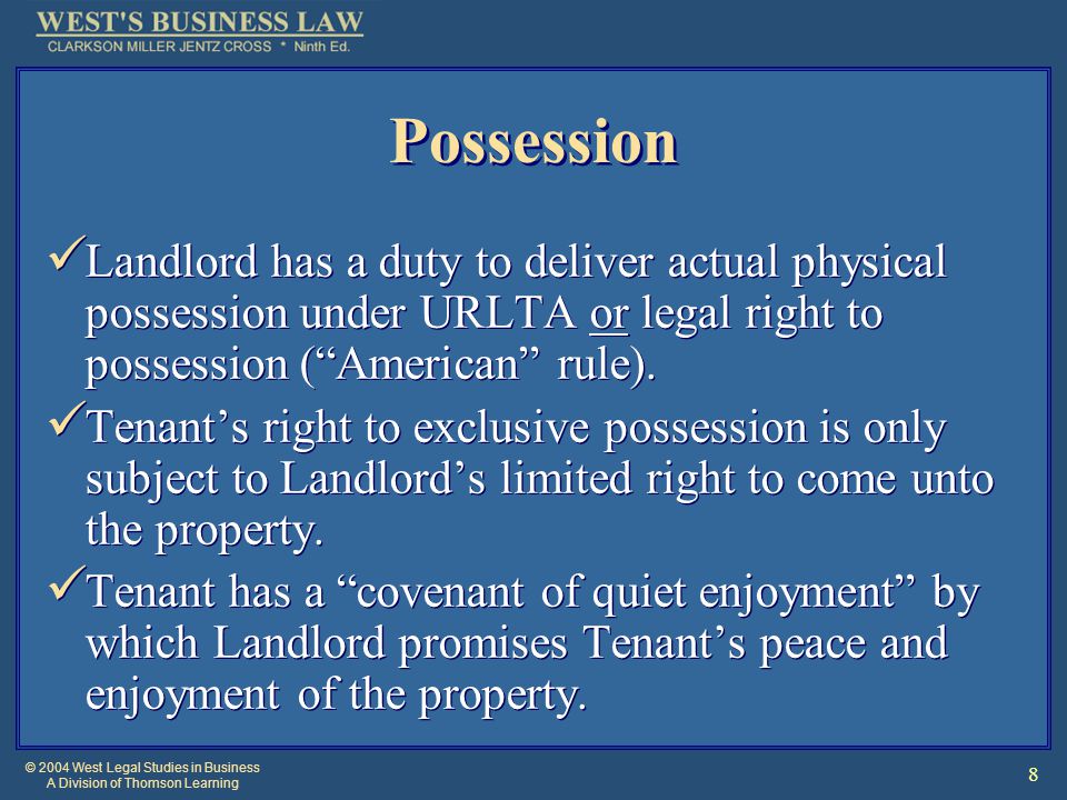 © 2004 West Legal Studies in Business A Division of Thomson Learning 8 Possession Landlord has a duty to deliver actual physical possession under URLTA or legal right to possession ( American rule).
