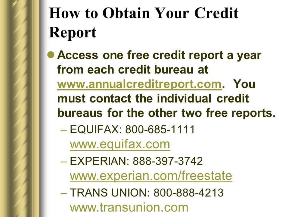 How to Obtain Your Credit Report Access one free credit report a year from each credit bureau at