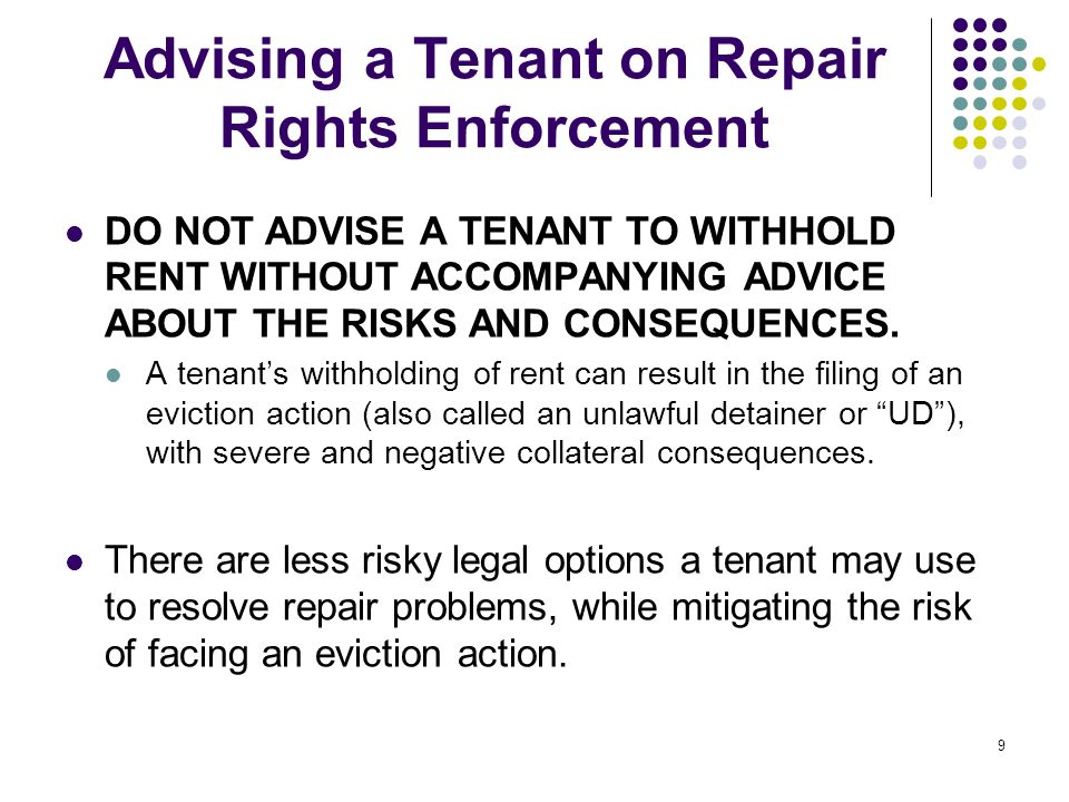 9 Advising a Tenant on Repair Rights Enforcement DO NOT ADVISE A TENANT TO WITHHOLD RENT WITHOUT ACCOMPANYING ADVICE ABOUT THE RISKS AND CONSEQUENCES.