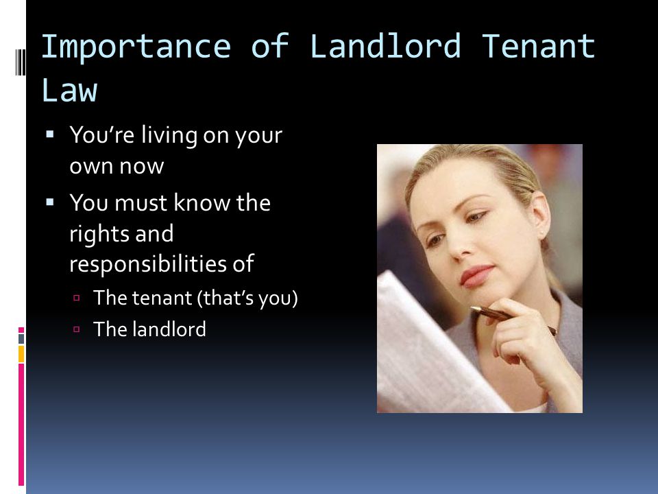 Importance of Landlord Tenant Law  You’re living on your own now  You must know the rights and responsibilities of  The tenant (that’s you)  The landlord