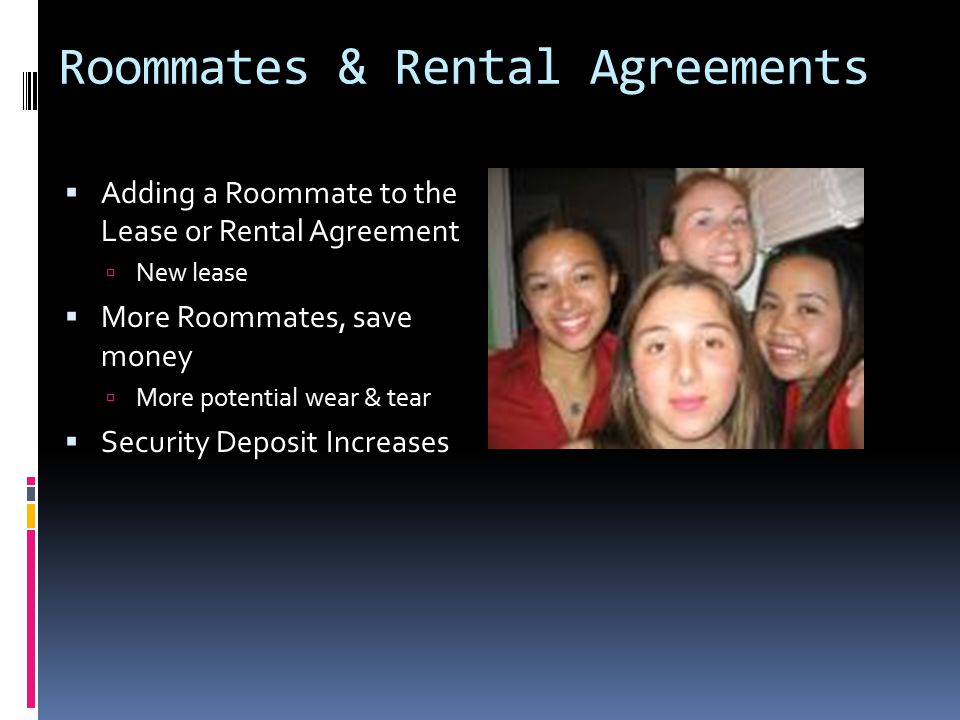 Roommates & Rental Agreements  Adding a Roommate to the Lease or Rental Agreement  New lease  More Roommates, save money  More potential wear & tear  Security Deposit Increases