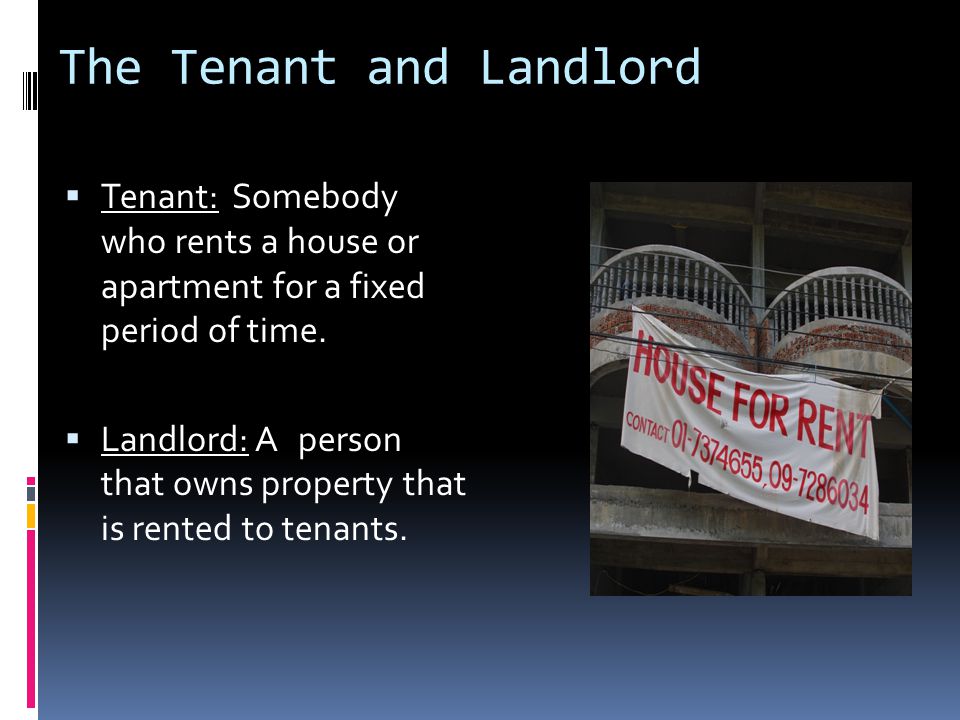 The Tenant and Landlord  Tenant: Somebody who rents a house or apartment for a fixed period of time.