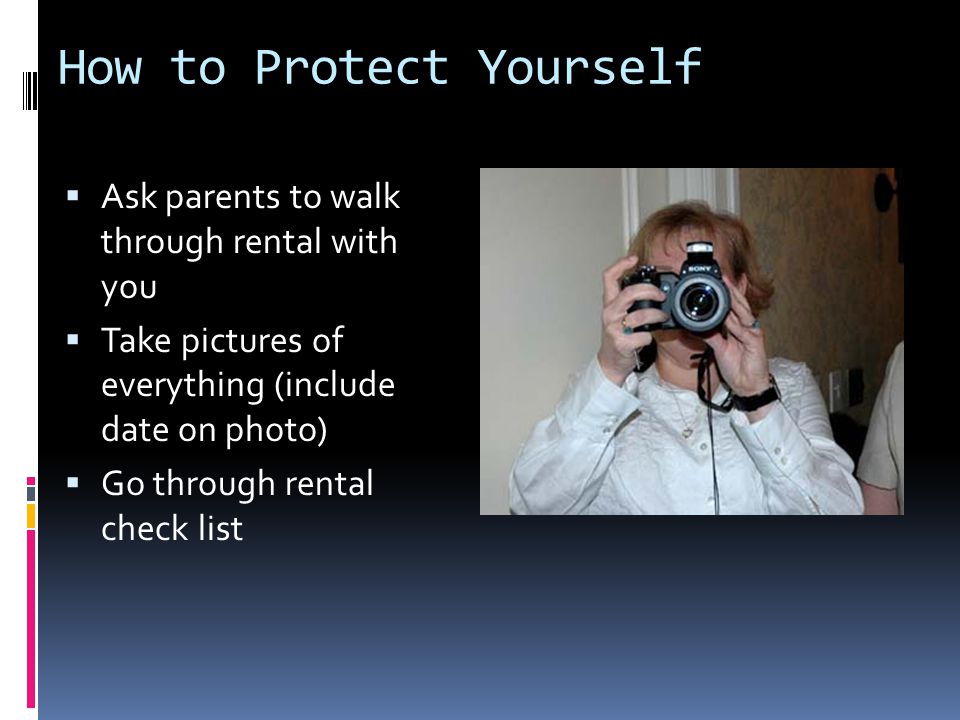 How to Protect Yourself  Ask parents to walk through rental with you  Take pictures of everything (include date on photo)  Go through rental check list