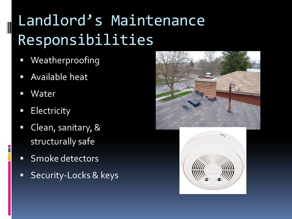 Landlord’s Maintenance Responsibilities  Weatherproofing  Available heat  Water  Electricity  Clean, sanitary, & structurally safe  Smoke detectors  Security-Locks & keys