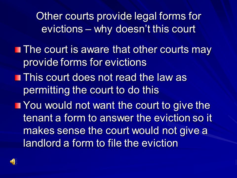 Other courts provide legal forms for evictions – why doesn’t this court The court is aware that other courts may provide forms for evictions This court does not read the law as permitting the court to do this You would not want the court to give the tenant a form to answer the eviction so it makes sense the court would not give a landlord a form to file the eviction