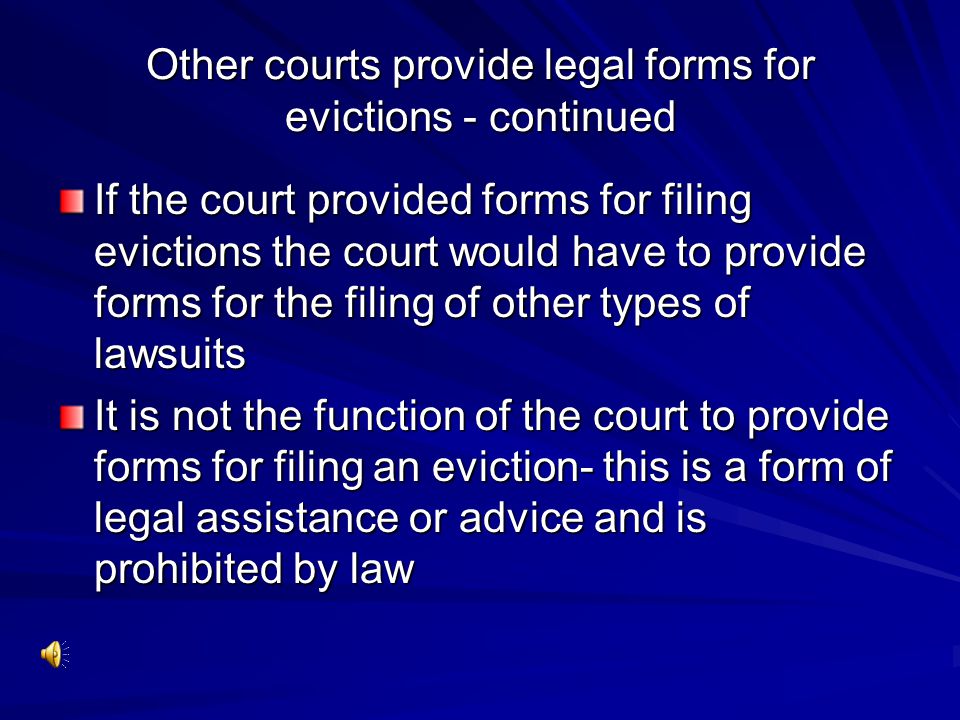 Other courts provide legal forms for evictions - continued If the court provided forms for filing evictions the court would have to provide forms for the filing of other types of lawsuits It is not the function of the court to provide forms for filing an eviction- this is a form of legal assistance or advice and is prohibited by law