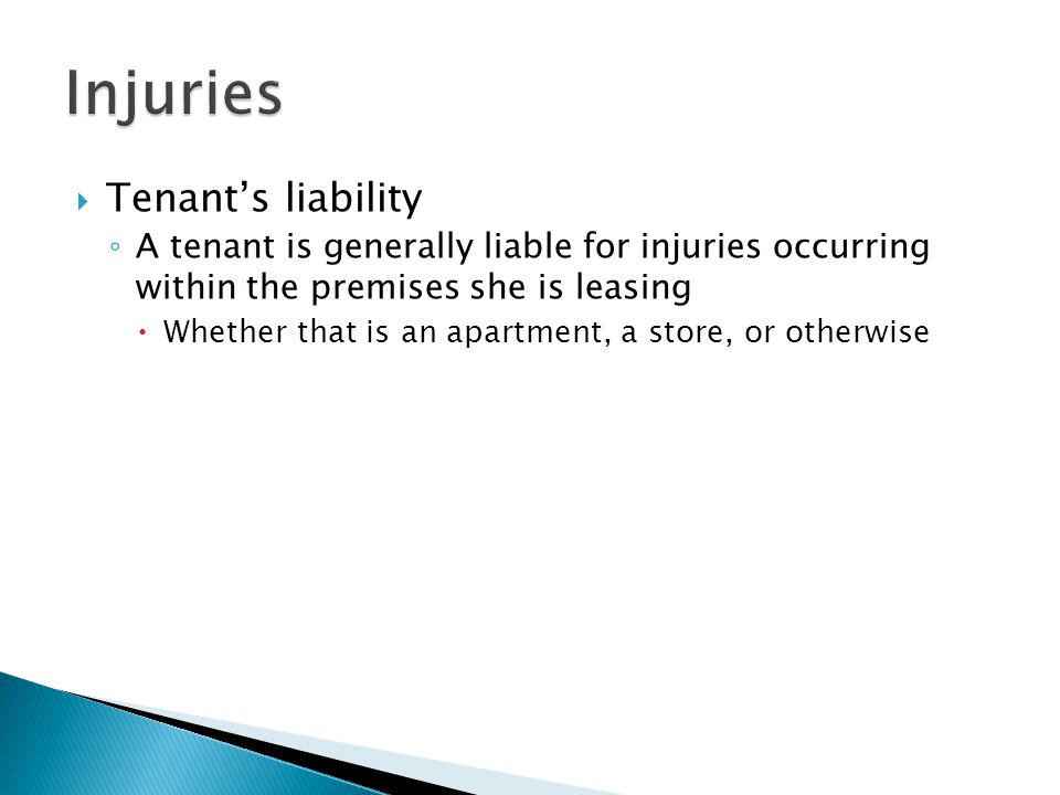  Tenant’s liability ◦ A tenant is generally liable for injuries occurring within the premises she is leasing  Whether that is an apartment, a store, or otherwise